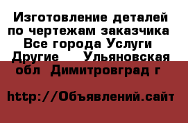 Изготовление деталей по чертежам заказчика - Все города Услуги » Другие   . Ульяновская обл.,Димитровград г.